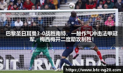 巴黎圣日耳曼3-0战胜南特,一鼓作气冲击法甲冠军,梅西梅开二度助攻制胜!
