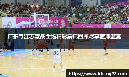 广东与江苏激战全场精彩集锦回顾尽享篮球盛宴