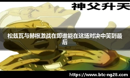 松兹瓦与赫根激战在即谁能在这场对决中笑到最后